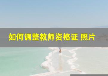 如何调整教师资格证 照片